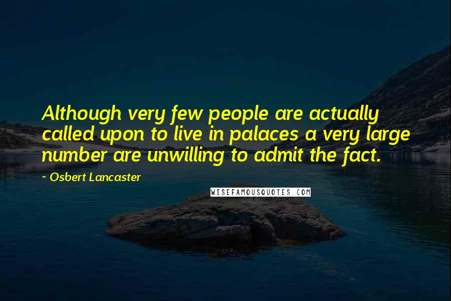 Osbert Lancaster Quotes: Although very few people are actually called upon to live in palaces a very large number are unwilling to admit the fact.