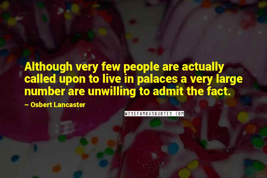 Osbert Lancaster Quotes: Although very few people are actually called upon to live in palaces a very large number are unwilling to admit the fact.