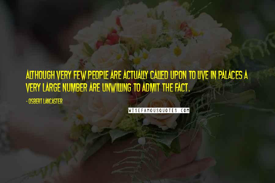 Osbert Lancaster Quotes: Although very few people are actually called upon to live in palaces a very large number are unwilling to admit the fact.