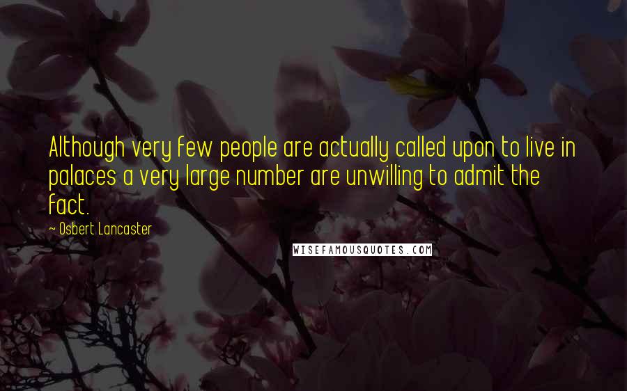 Osbert Lancaster Quotes: Although very few people are actually called upon to live in palaces a very large number are unwilling to admit the fact.