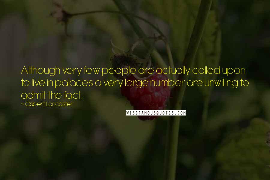 Osbert Lancaster Quotes: Although very few people are actually called upon to live in palaces a very large number are unwilling to admit the fact.