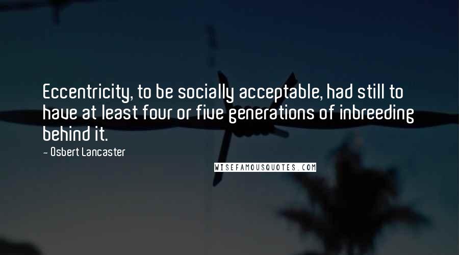 Osbert Lancaster Quotes: Eccentricity, to be socially acceptable, had still to have at least four or five generations of inbreeding behind it.