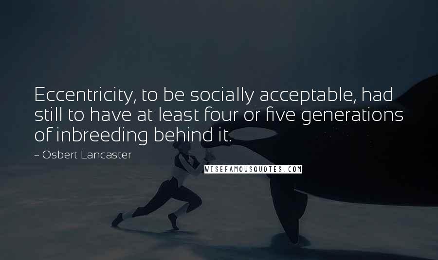 Osbert Lancaster Quotes: Eccentricity, to be socially acceptable, had still to have at least four or five generations of inbreeding behind it.