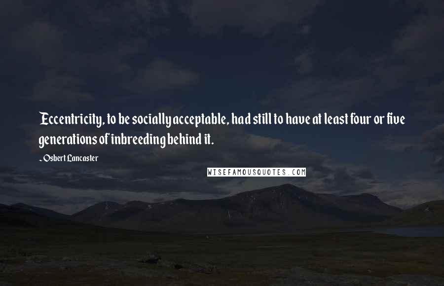 Osbert Lancaster Quotes: Eccentricity, to be socially acceptable, had still to have at least four or five generations of inbreeding behind it.