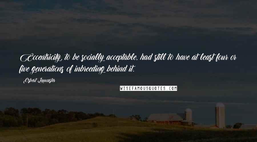 Osbert Lancaster Quotes: Eccentricity, to be socially acceptable, had still to have at least four or five generations of inbreeding behind it.