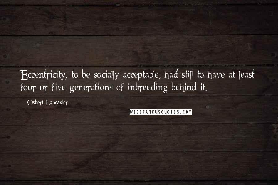 Osbert Lancaster Quotes: Eccentricity, to be socially acceptable, had still to have at least four or five generations of inbreeding behind it.