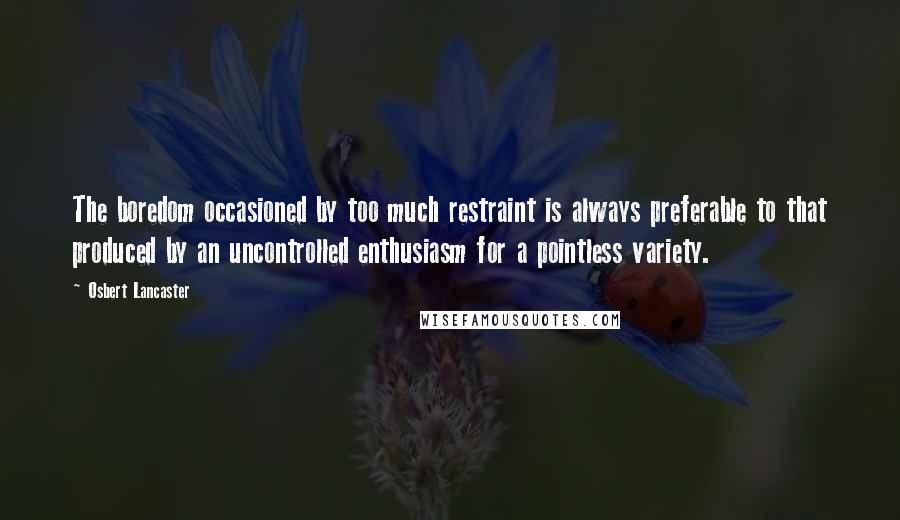 Osbert Lancaster Quotes: The boredom occasioned by too much restraint is always preferable to that produced by an uncontrolled enthusiasm for a pointless variety.