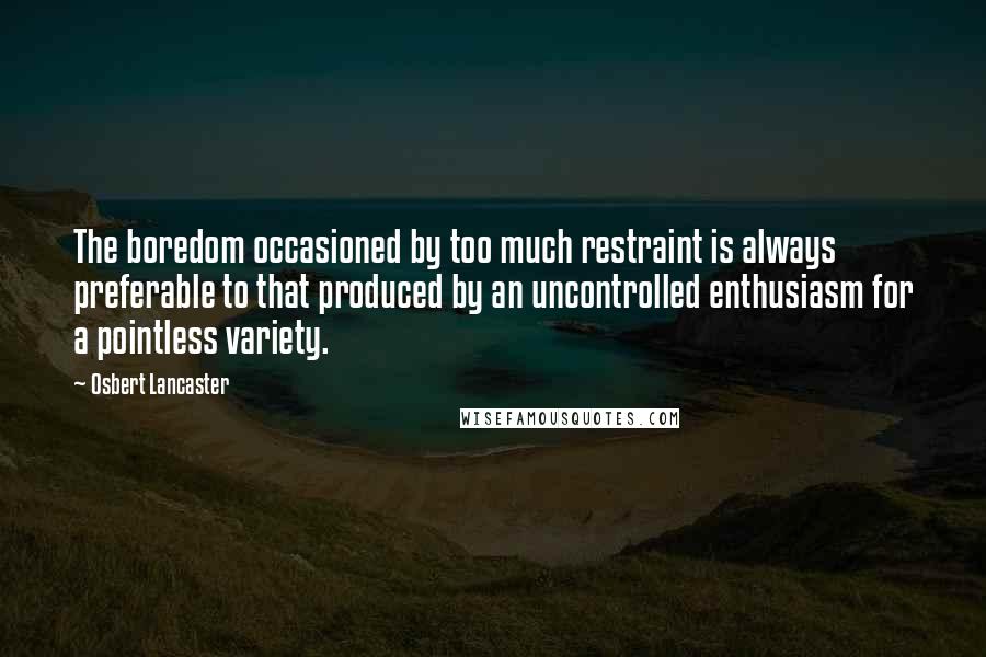 Osbert Lancaster Quotes: The boredom occasioned by too much restraint is always preferable to that produced by an uncontrolled enthusiasm for a pointless variety.