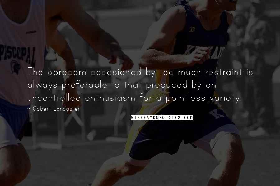 Osbert Lancaster Quotes: The boredom occasioned by too much restraint is always preferable to that produced by an uncontrolled enthusiasm for a pointless variety.