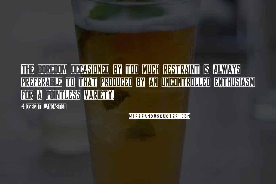 Osbert Lancaster Quotes: The boredom occasioned by too much restraint is always preferable to that produced by an uncontrolled enthusiasm for a pointless variety.