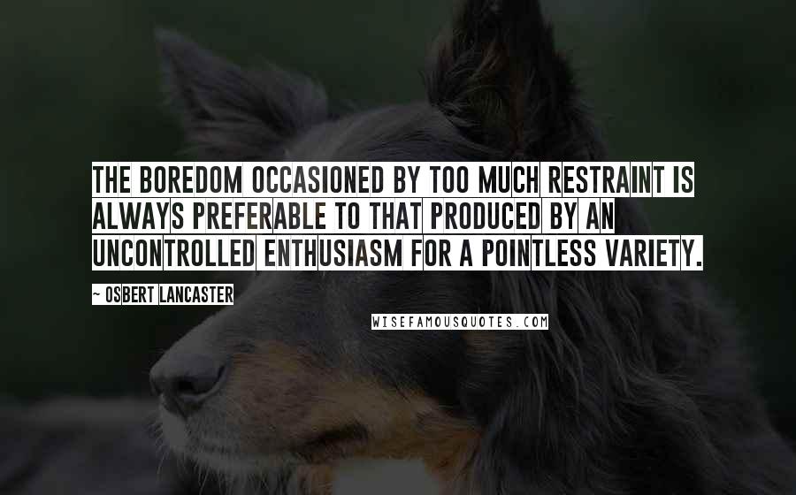 Osbert Lancaster Quotes: The boredom occasioned by too much restraint is always preferable to that produced by an uncontrolled enthusiasm for a pointless variety.