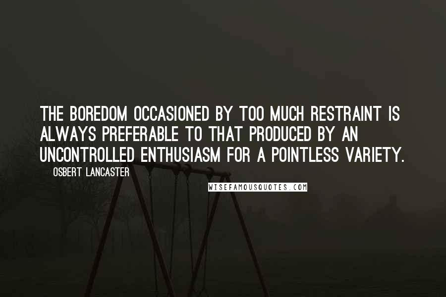 Osbert Lancaster Quotes: The boredom occasioned by too much restraint is always preferable to that produced by an uncontrolled enthusiasm for a pointless variety.
