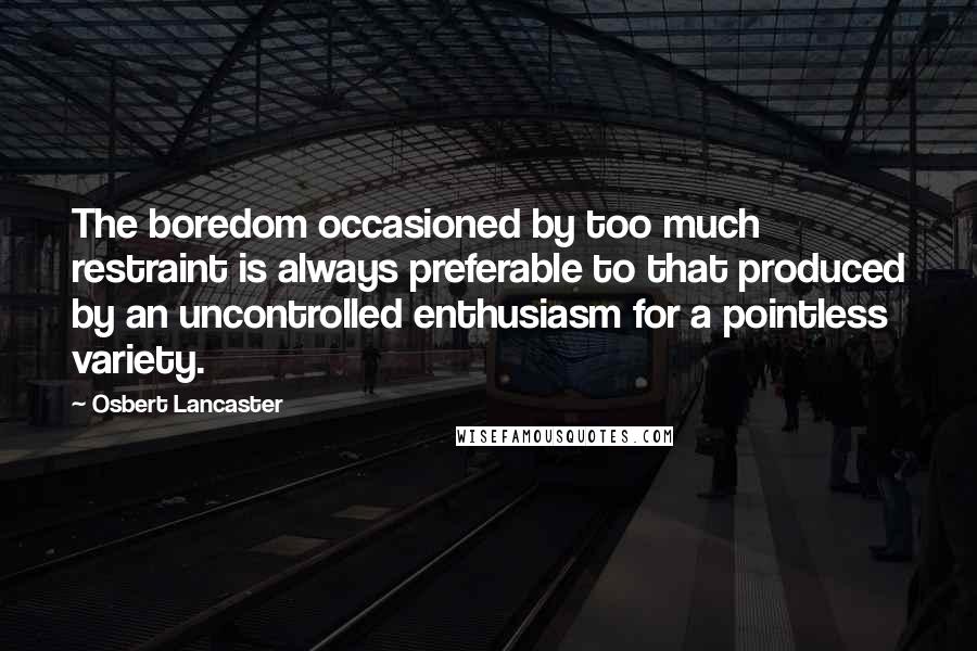 Osbert Lancaster Quotes: The boredom occasioned by too much restraint is always preferable to that produced by an uncontrolled enthusiasm for a pointless variety.