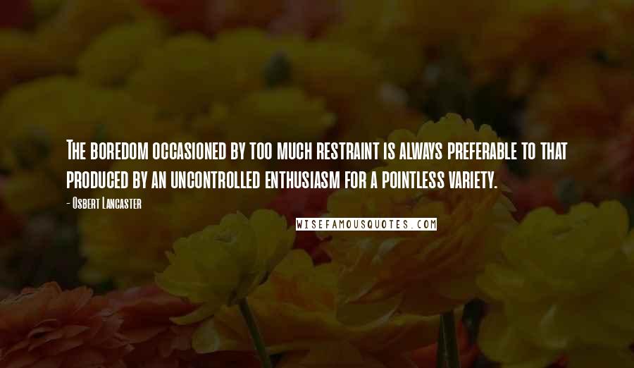 Osbert Lancaster Quotes: The boredom occasioned by too much restraint is always preferable to that produced by an uncontrolled enthusiasm for a pointless variety.