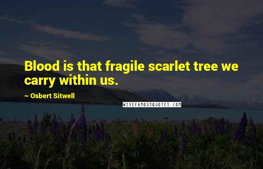 Osbert Sitwell Quotes: Blood is that fragile scarlet tree we carry within us.