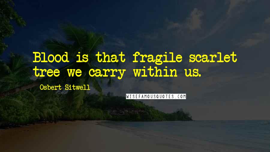 Osbert Sitwell Quotes: Blood is that fragile scarlet tree we carry within us.