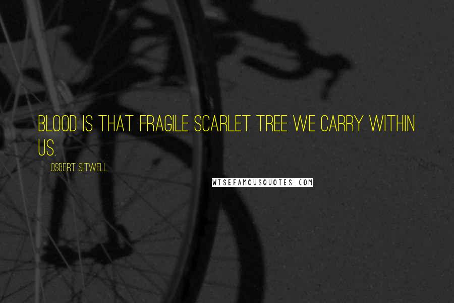 Osbert Sitwell Quotes: Blood is that fragile scarlet tree we carry within us.