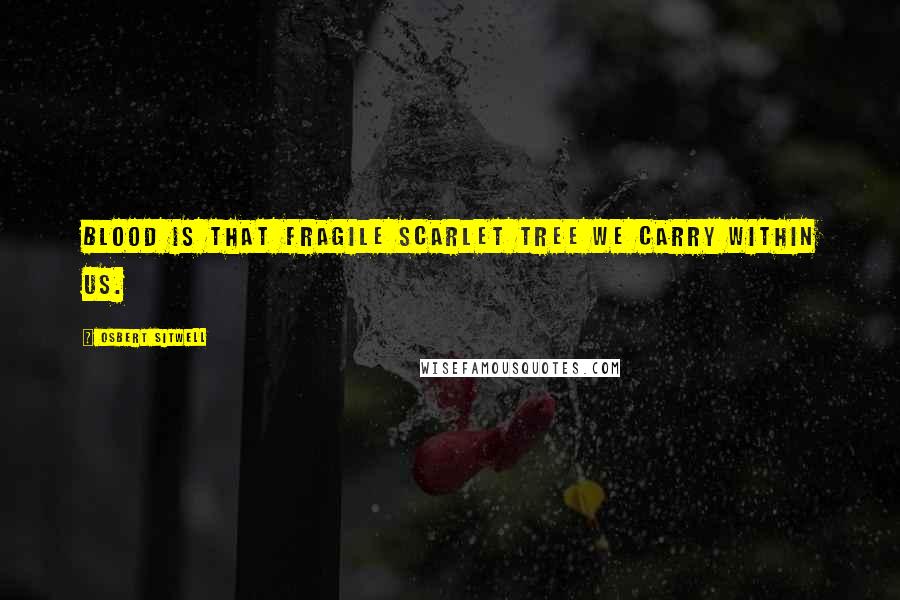 Osbert Sitwell Quotes: Blood is that fragile scarlet tree we carry within us.
