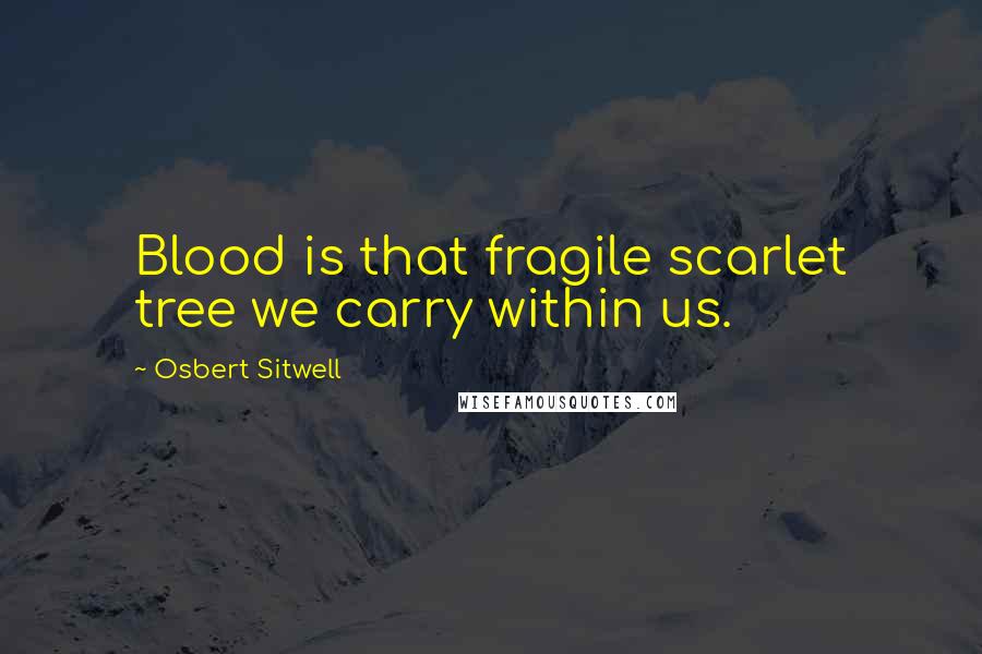 Osbert Sitwell Quotes: Blood is that fragile scarlet tree we carry within us.