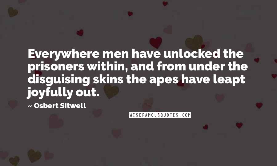 Osbert Sitwell Quotes: Everywhere men have unlocked the prisoners within, and from under the disguising skins the apes have leapt joyfully out.