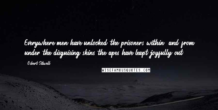 Osbert Sitwell Quotes: Everywhere men have unlocked the prisoners within, and from under the disguising skins the apes have leapt joyfully out.