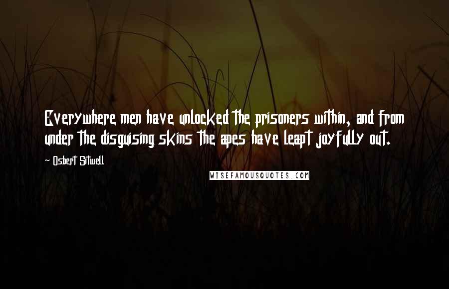 Osbert Sitwell Quotes: Everywhere men have unlocked the prisoners within, and from under the disguising skins the apes have leapt joyfully out.