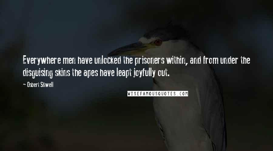 Osbert Sitwell Quotes: Everywhere men have unlocked the prisoners within, and from under the disguising skins the apes have leapt joyfully out.