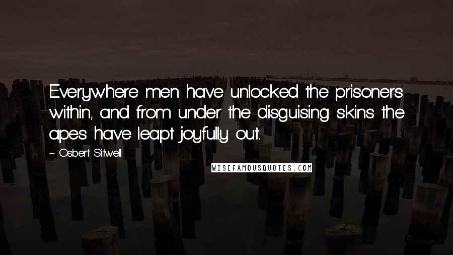 Osbert Sitwell Quotes: Everywhere men have unlocked the prisoners within, and from under the disguising skins the apes have leapt joyfully out.