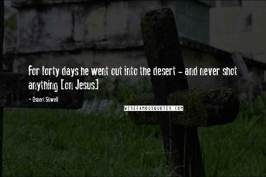 Osbert Sitwell Quotes: For forty days he went out into the desert - and never shot anything [on Jesus]