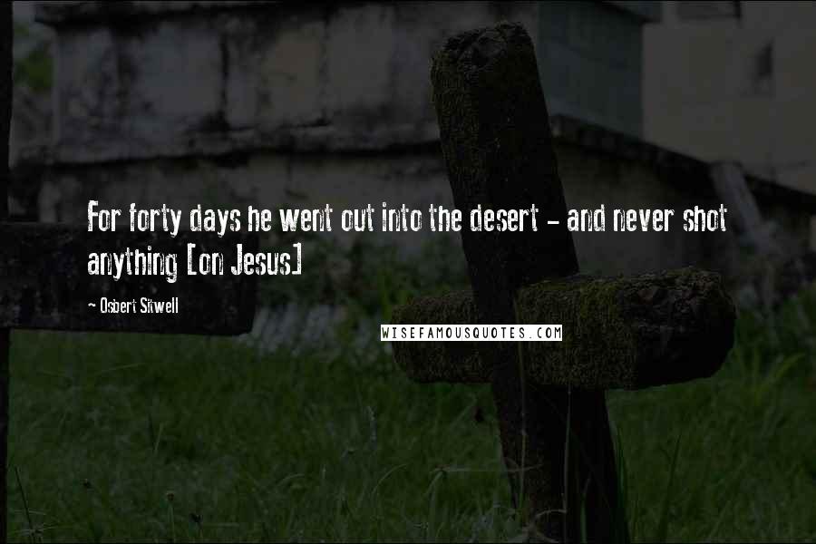 Osbert Sitwell Quotes: For forty days he went out into the desert - and never shot anything [on Jesus]