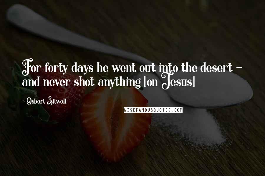 Osbert Sitwell Quotes: For forty days he went out into the desert - and never shot anything [on Jesus]