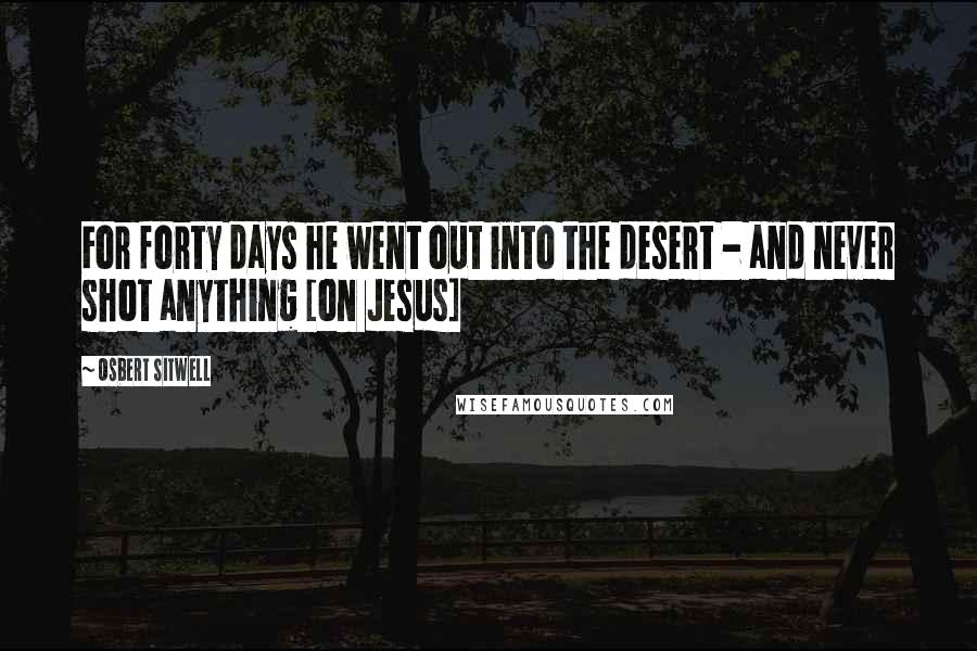 Osbert Sitwell Quotes: For forty days he went out into the desert - and never shot anything [on Jesus]