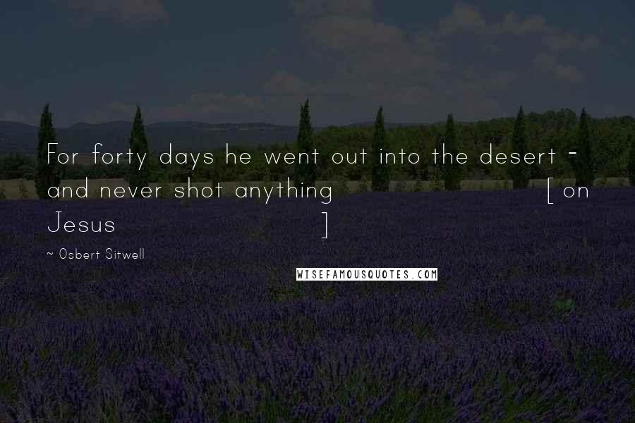 Osbert Sitwell Quotes: For forty days he went out into the desert - and never shot anything [on Jesus]