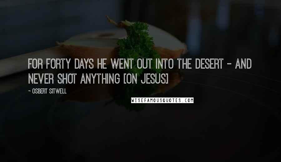 Osbert Sitwell Quotes: For forty days he went out into the desert - and never shot anything [on Jesus]