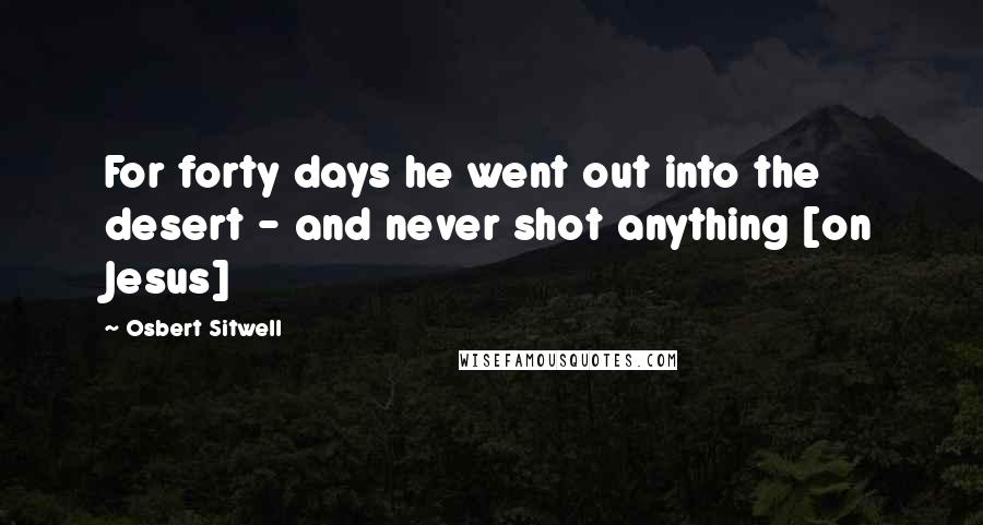 Osbert Sitwell Quotes: For forty days he went out into the desert - and never shot anything [on Jesus]