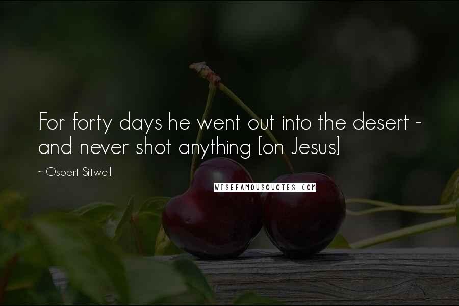 Osbert Sitwell Quotes: For forty days he went out into the desert - and never shot anything [on Jesus]