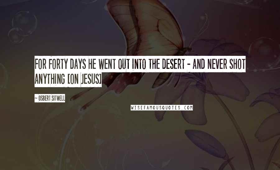 Osbert Sitwell Quotes: For forty days he went out into the desert - and never shot anything [on Jesus]