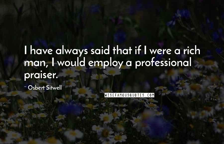 Osbert Sitwell Quotes: I have always said that if I were a rich man, I would employ a professional praiser.