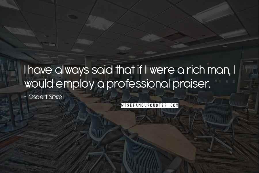 Osbert Sitwell Quotes: I have always said that if I were a rich man, I would employ a professional praiser.