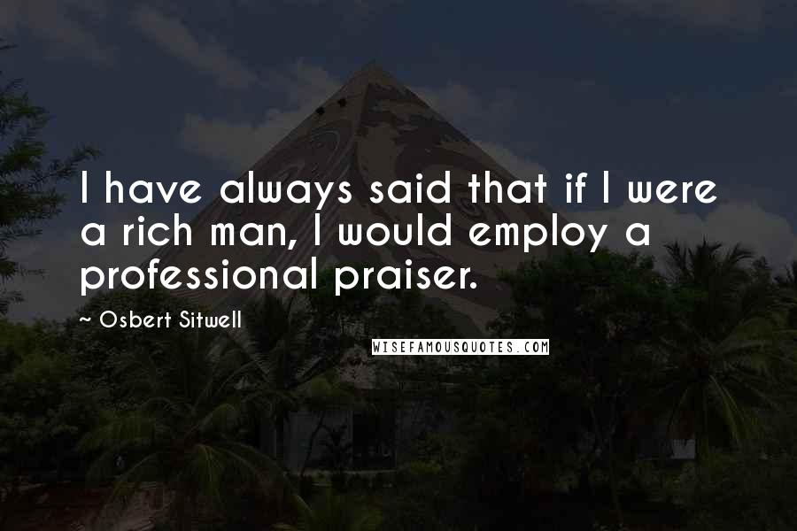 Osbert Sitwell Quotes: I have always said that if I were a rich man, I would employ a professional praiser.