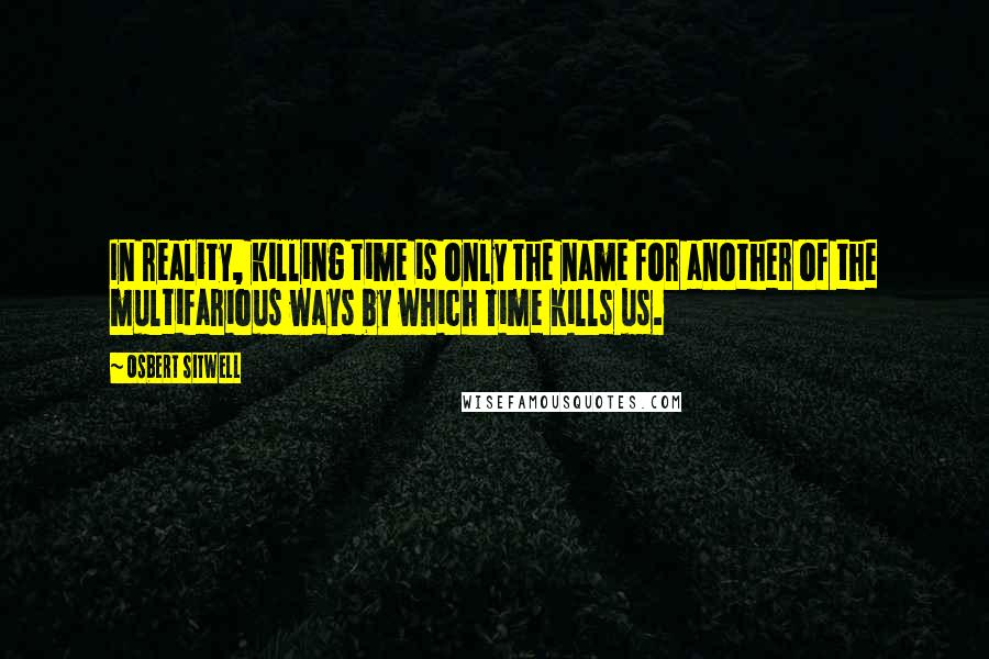Osbert Sitwell Quotes: In reality, killing time is only the name for another of the multifarious ways by which Time kills us.