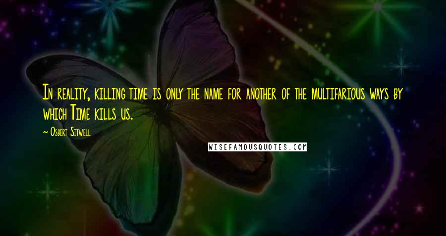 Osbert Sitwell Quotes: In reality, killing time is only the name for another of the multifarious ways by which Time kills us.