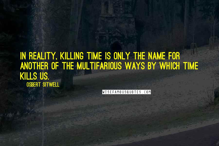 Osbert Sitwell Quotes: In reality, killing time is only the name for another of the multifarious ways by which Time kills us.