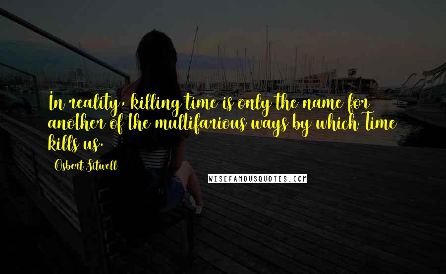 Osbert Sitwell Quotes: In reality, killing time is only the name for another of the multifarious ways by which Time kills us.