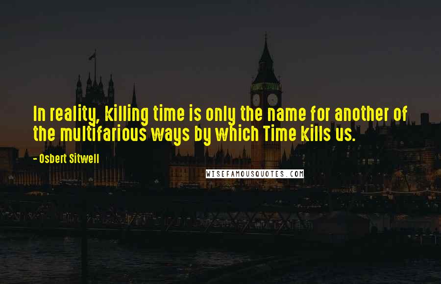 Osbert Sitwell Quotes: In reality, killing time is only the name for another of the multifarious ways by which Time kills us.