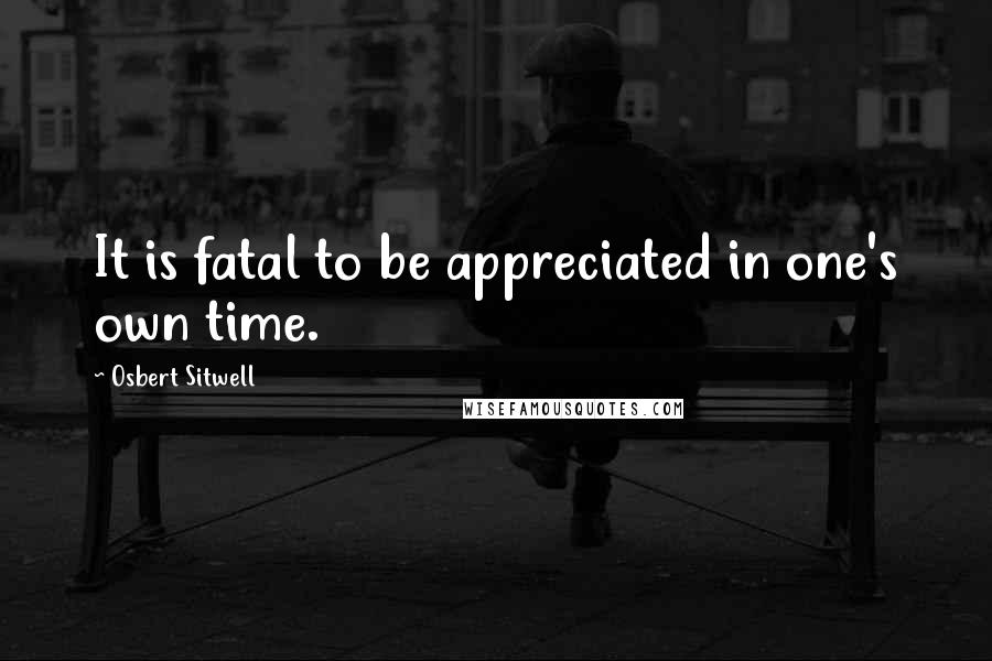 Osbert Sitwell Quotes: It is fatal to be appreciated in one's own time.