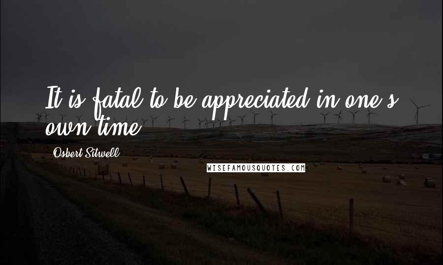 Osbert Sitwell Quotes: It is fatal to be appreciated in one's own time.