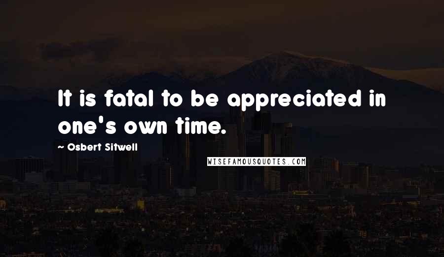 Osbert Sitwell Quotes: It is fatal to be appreciated in one's own time.