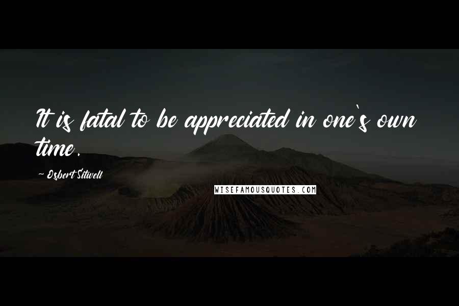 Osbert Sitwell Quotes: It is fatal to be appreciated in one's own time.