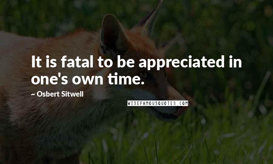 Osbert Sitwell Quotes: It is fatal to be appreciated in one's own time.